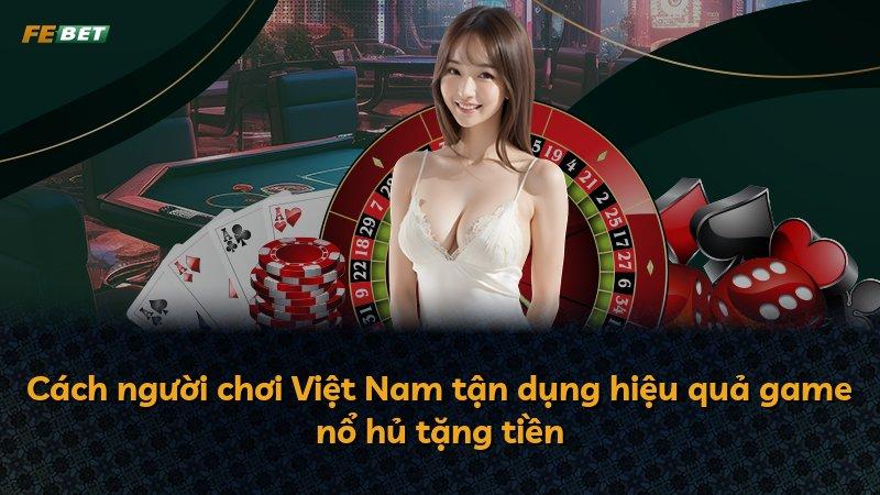 Cách người chơi Việt Nam tận dụng hiệu quả game nổ hủ tặng tiền