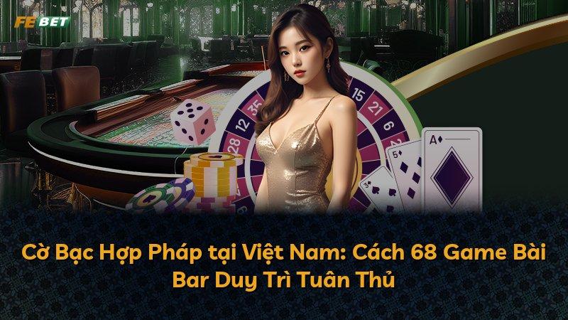 Cờ Bạc Hợp Pháp tại Việt Nam: Cách 68 Game Bài Bar Duy Trì Tuân Thủ