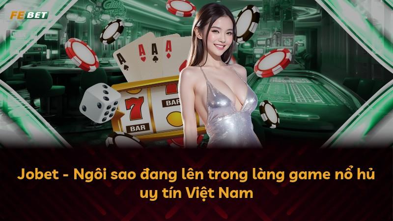 Jobet - Ngôi sao đang lên trong làng game nổ hủ uy tín Việt Nam
