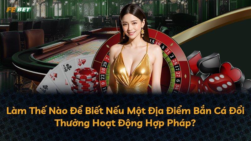 Làm Thế Nào Để Biết Nếu Một Địa Điểm Bắn Cá Đổi Thưởng Hoạt Động Hợp Pháp?