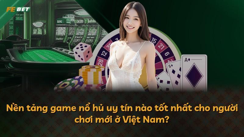Nền tảng game nổ hủ uy tín nào tốt nhất cho người chơi mới ở Việt Nam?