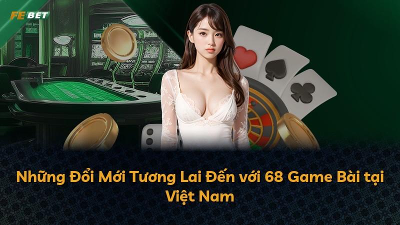 Những Đổi Mới Tương Lai Đến với 68 Game Bài tại Việt Nam