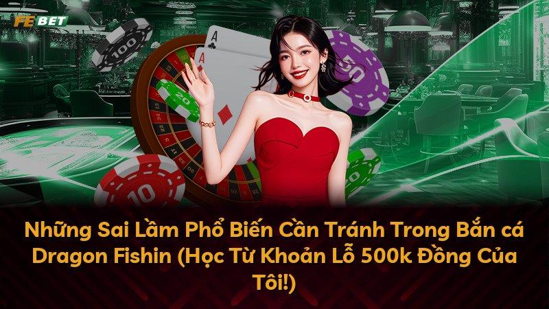 Những Sai Lầm Phổ Biến Cần Tránh Trong Bắn cá Dragon Fishin (Học Từ Khoản Lỗ 500k Đồng Của Tôi!)