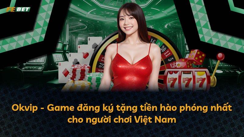 Okvip - Game đăng ký tặng tiền hào phóng nhất cho người chơi Việt Nam