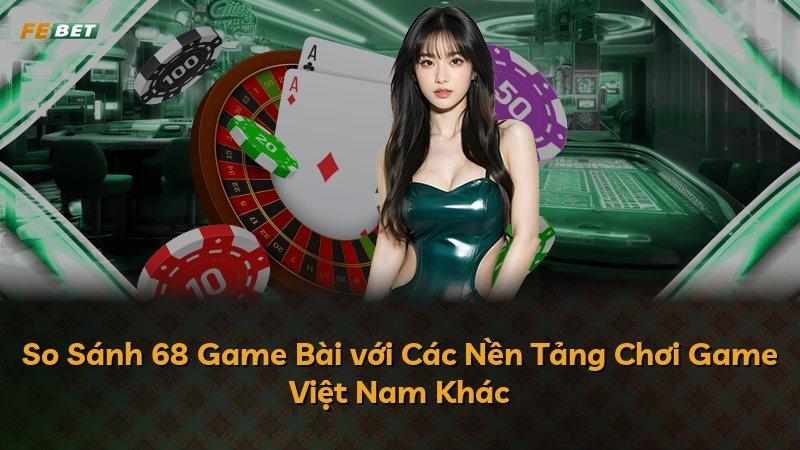 So Sánh 68 Game Bài với Các Nền Tảng Chơi Game Việt Nam Khác