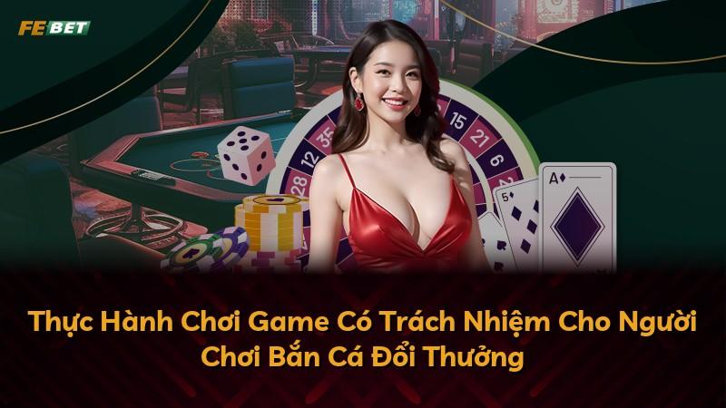 Thực Hành Chơi Game Có Trách Nhiệm Cho Người Chơi Bắn Cá Đổi Thưởng