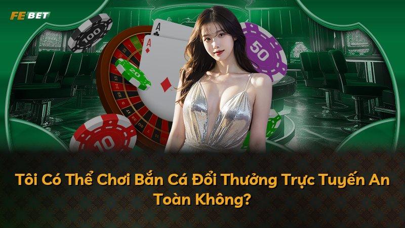 Tôi Có Thể Chơi Bắn Cá Đổi Thưởng Trực Tuyến An Toàn Không?