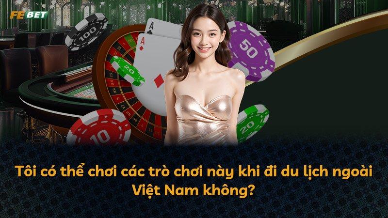 Tôi có thể chơi các trò chơi này khi đi du lịch ngoài Việt Nam không?