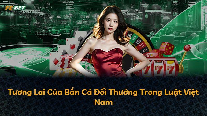Tương Lai Của Bắn Cá Đổi Thưởng Trong Luật Việt Nam