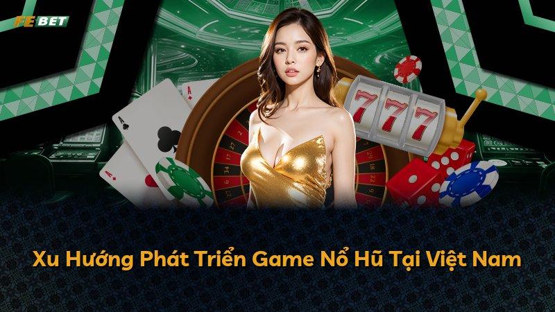 Xu Hướng Phát Triển Game Nổ Hũ Tại Việt Nam