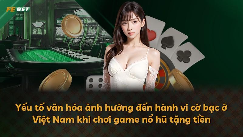 Yếu tố văn hóa ảnh hưởng đến hành vi cờ bạc ở Việt Nam khi chơi game nổ hũ tặng tiền