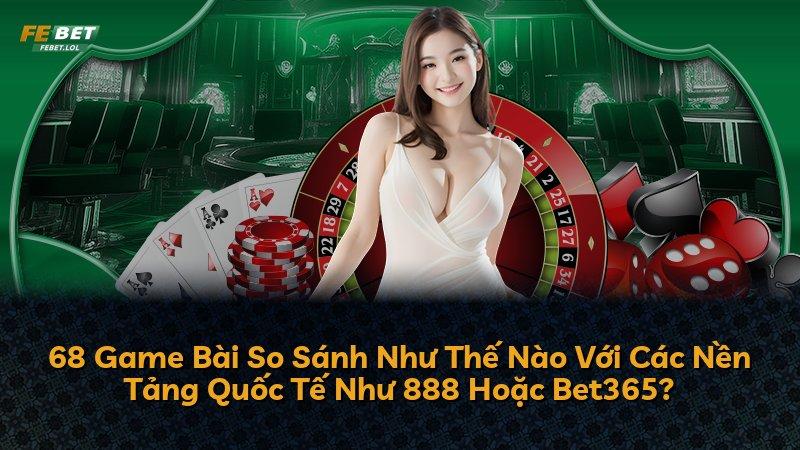 68 Game Bài So Sánh Như Thế Nào Với Các Nền Tảng Quốc Tế Như 888 Hoặc Bet365?