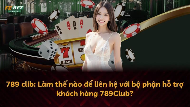 789 clib: Làm thế nào để liên hệ với bộ phận hỗ trợ khách hàng 789Club?