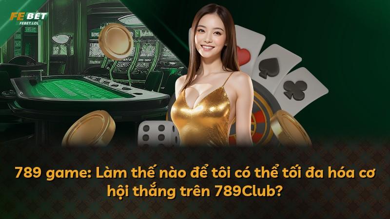 789 game: Làm thế nào để tôi có thể tối đa hóa cơ hội thắng trên 789Club?