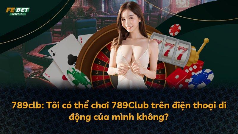 789clb: Tôi có thể chơi 789Club trên điện thoại di động của mình không?