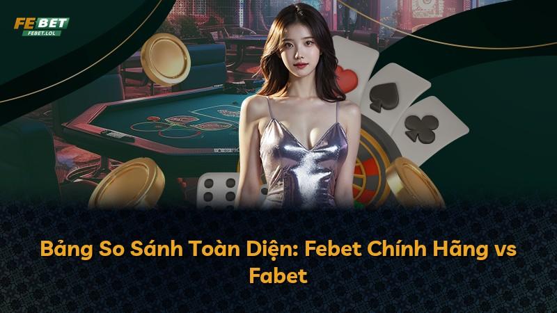 Bảng So Sánh Toàn Diện: Febet Chính Hãng vs Fabet