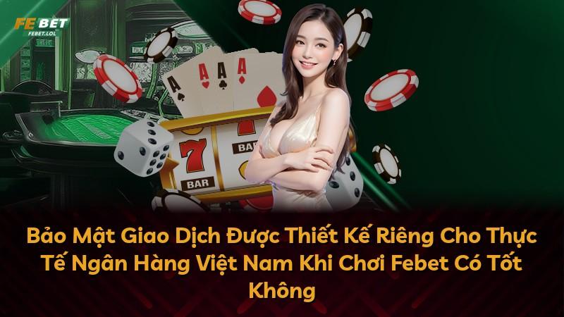 Bảo Mật Giao Dịch Được Thiết Kế Riêng Cho Thực Tế Ngân Hàng Việt Nam Khi Chơi Febet Có Tốt Không