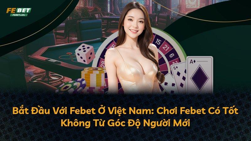 Bắt Đầu Với Febet Ở Việt Nam: Chơi Febet Có Tốt Không Từ Góc Độ Người Mới