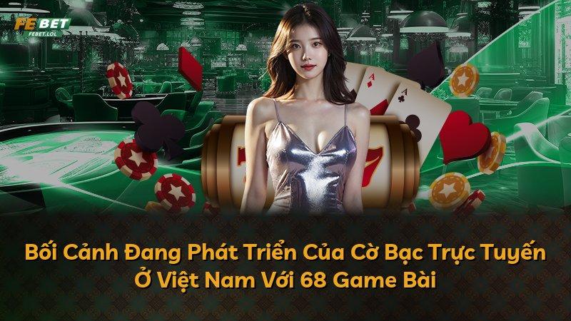 Bối Cảnh Đang Phát Triển Của Cờ Bạc Trực Tuyến Ở Việt Nam Với 68 Game Bài