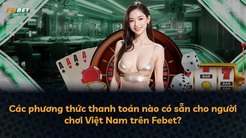 Các phương thức thanh toán nào có sẵn cho người chơi Việt Nam trên Febet?