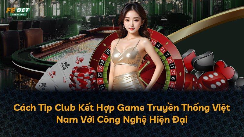 Cách Tip Club Kết Hợp Game Truyền Thống Việt Nam Với Công Nghệ Hiện Đại