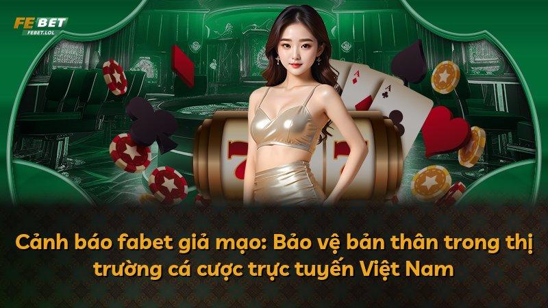 Cảnh báo fabet giả mạo: Bảo vệ bản thân trong thị trường cá cược trực tuyến Việt Nam