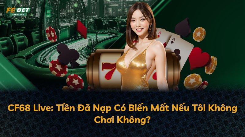 CF68 Live: Tiền Đã Nạp Có Biến Mất Nếu Tôi Không Chơi Không?