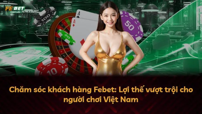 Chăm sóc khách hàng Febet: Lợi thế vượt trội cho người chơi Việt Nam