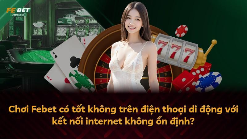 Chơi Febet có tốt không trên điện thoại di động với kết nối internet không ổn định?