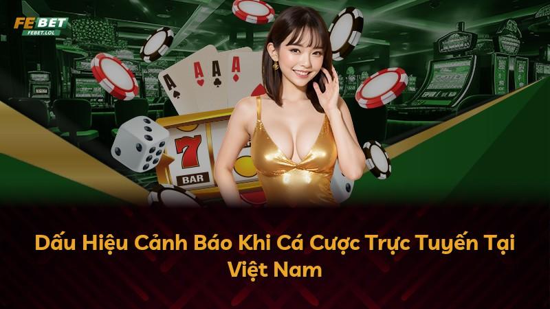 Dấu Hiệu Cảnh Báo Khi Cá Cược Trực Tuyến Tại Việt Nam