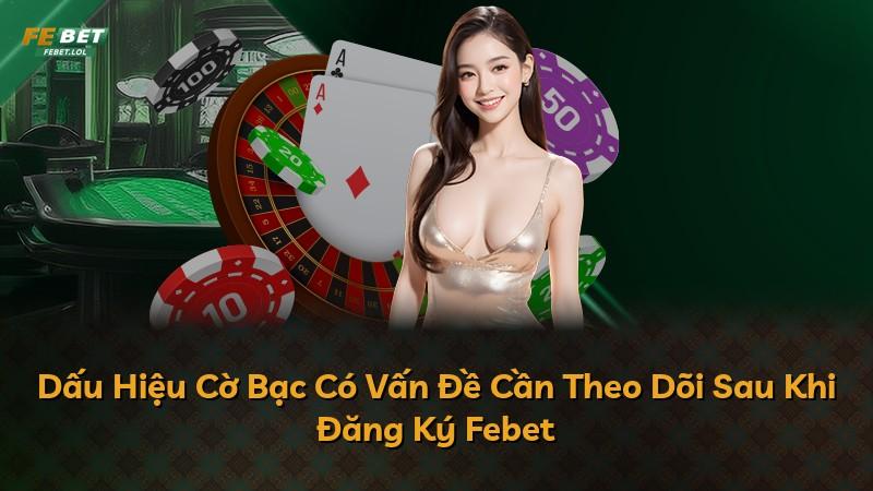 Dấu Hiệu Cờ Bạc Có Vấn Đề Cần Theo Dõi Sau Khi Đăng Ký Febet