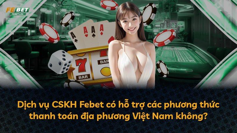 Dịch vụ CSKH Febet có hỗ trợ các phương thức thanh toán địa phương Việt Nam không?