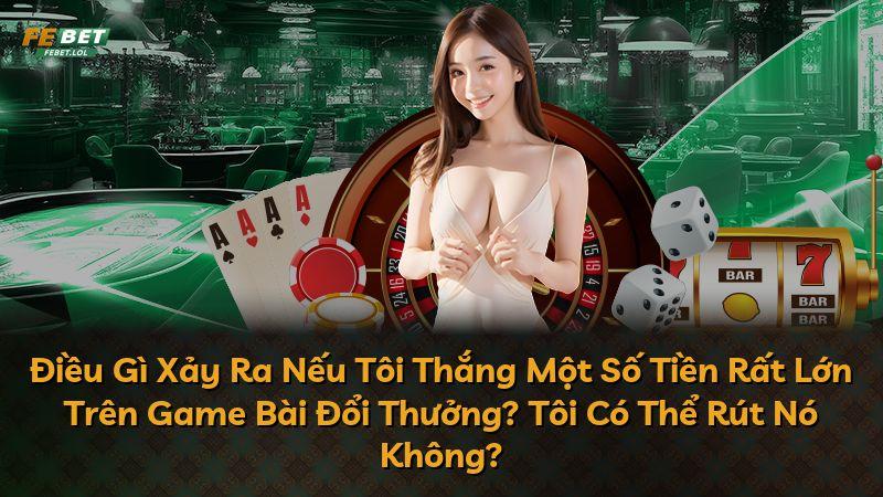 Điều Gì Xảy Ra Nếu Tôi Thắng Một Số Tiền Rất Lớn Trên Game Bài Đổi Thưởng? Tôi Có Thể Rút Nó Không?