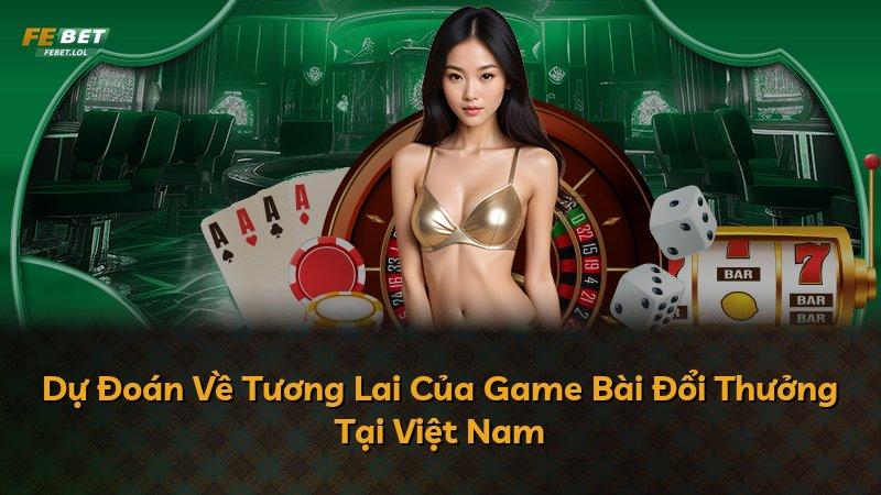 Dự Đoán Về Tương Lai Của Game Bài Đổi Thưởng Tại Việt Nam