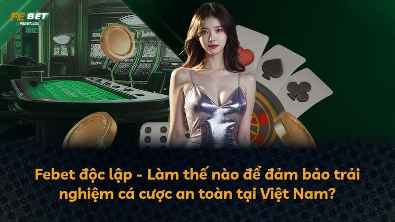 Febet độc lập - Làm thế nào để đảm bảo trải nghiệm cá cược an toàn tại Việt Nam?