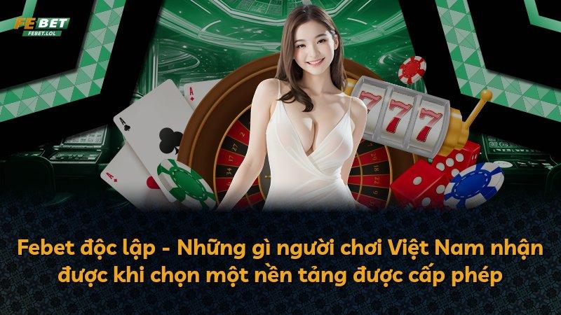 Febet độc lập - Những gì người chơi Việt Nam nhận được khi chọn một nền tảng được cấp phép