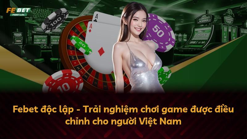 Febet độc lập - Trải nghiệm chơi game được điều chỉnh cho người Việt Nam