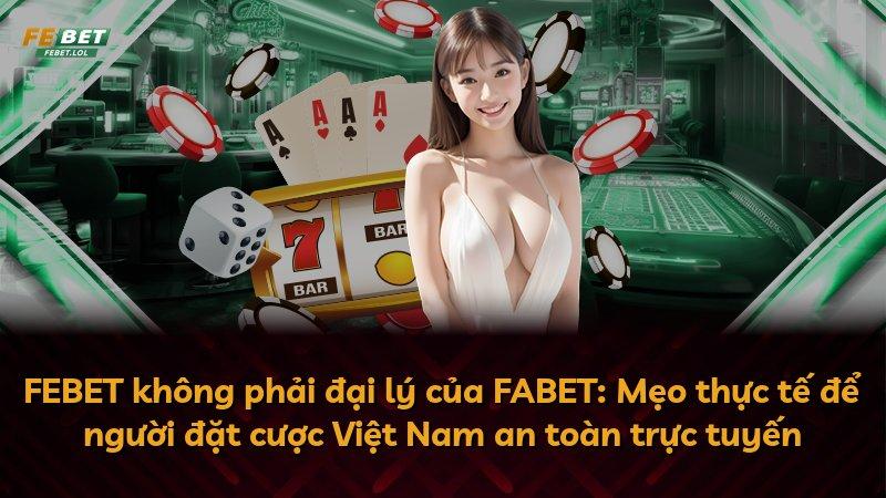 FEBET không phải đại lý của FABET: Mẹo thực tế để người đặt cược Việt Nam an toàn trực tuyến