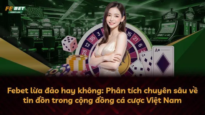 Febet lừa đảo hay không: Phân tích chuyên sâu về tin đồn trong cộng đồng cá cược Việt Nam