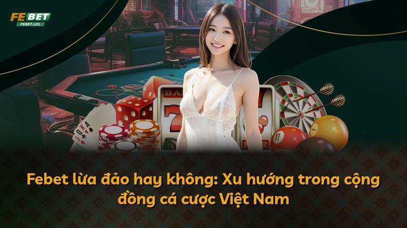 Febet lừa đảo hay không: Xu hướng trong cộng đồng cá cược Việt Nam