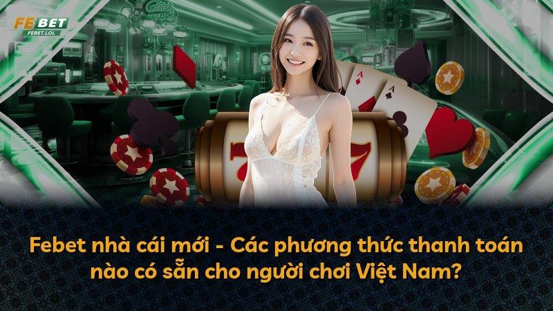 Febet nhà cái mới - Các phương thức thanh toán nào có sẵn cho người chơi Việt Nam?