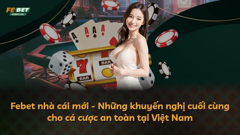 Febet nhà cái mới - Những khuyến nghị cuối cùng cho cá cược an toàn tại Việt Nam