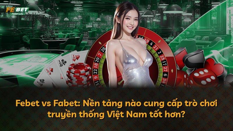 Febet vs Fabet: Nền tảng nào cung cấp trò chơi truyền thống Việt Nam tốt hơn?