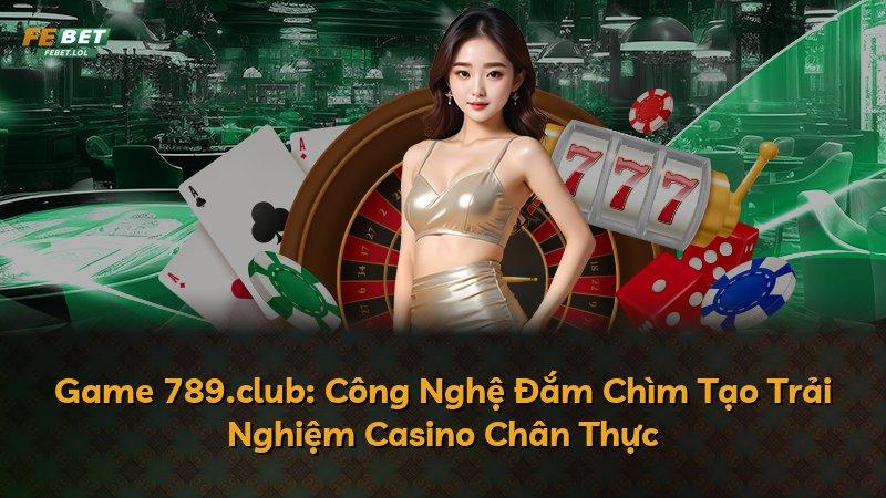 Game 789.club: Công Nghệ Đắm Chìm Tạo Trải Nghiệm Casino Chân Thực