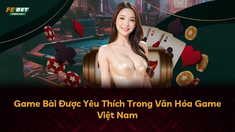 Game Bài Được Yêu Thích Trong Văn Hóa Game Việt Nam