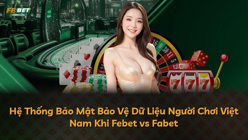 Hệ Thống Bảo Mật Bảo Vệ Dữ Liệu Người Chơi Việt Nam Khi Febet vs Fabet
