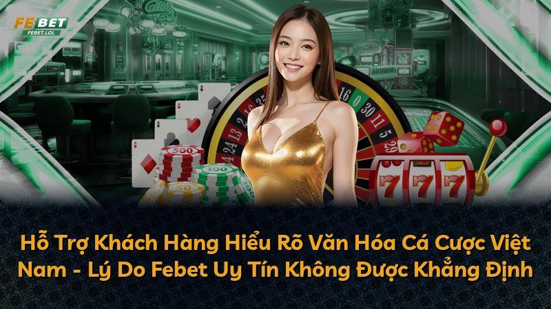 Hỗ Trợ Khách Hàng Hiểu Rõ Văn Hóa Cá Cược Việt Nam - Lý Do Febet Uy Tín Không Được Khẳng Định