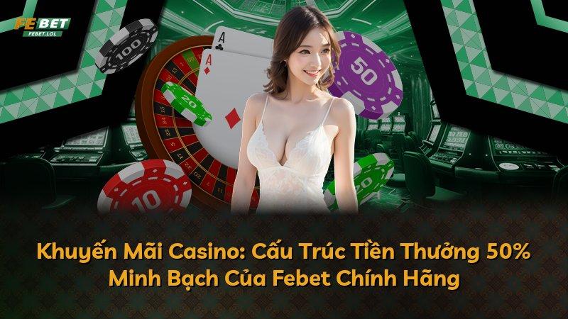 Khuyến Mãi Casino: Cấu Trúc Tiền Thưởng 50% Minh Bạch Của Febet Chính Hãng
