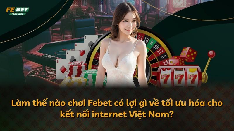 Làm thế nào chơi Febet có lợi gì về tối ưu hóa cho kết nối internet Việt Nam?
