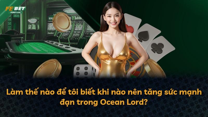 Làm thế nào để tôi biết khi nào nên tăng sức mạnh đạn trong Ocean Lord?